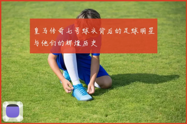皇马传奇七号球衣背后的足球明星与他们的辉煌历史