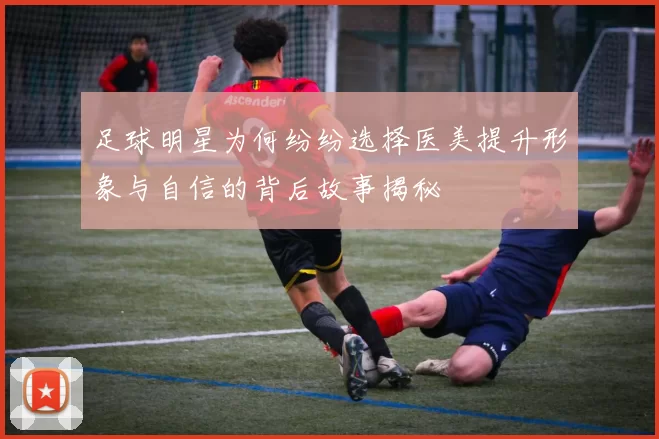 足球明星为何纷纷选择医美提升形象与自信的背后故事揭秘