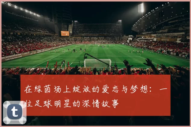 在绿茵场上绽放的爱恋与梦想：一位足球明星的深情故事