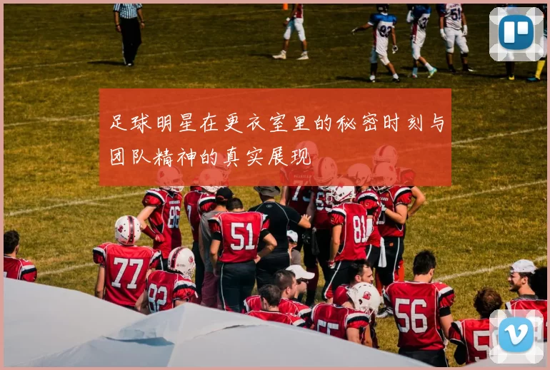 足球明星在更衣室里的秘密时刻与团队精神的真实展现