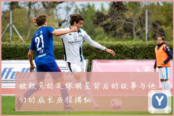 被欺负的足球明星背后的故事与他们的成长历程揭秘