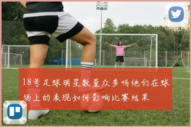 18号足球明星数量众多吗他们在球场上的表现如何影响比赛结果