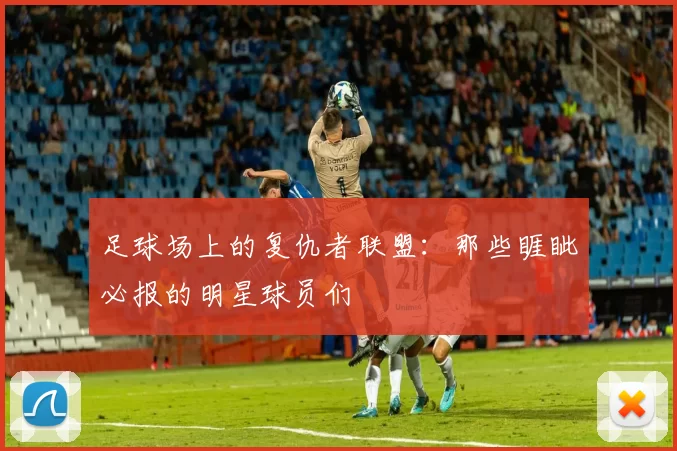 足球场上的复仇者联盟：那些睚眦必报的明星球员们