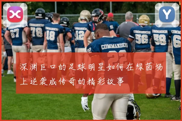 深渊巨口的足球明星如何在绿茵场上逆袭成传奇的精彩故事