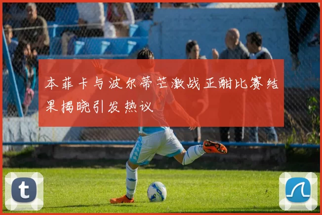 本菲卡与波尔蒂芒激战正酣比赛结果揭晓引发热议