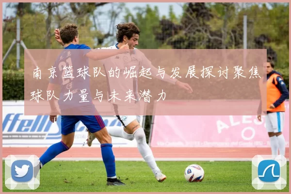 南京篮球队的崛起与发展探讨聚焦球队力量与未来潜力