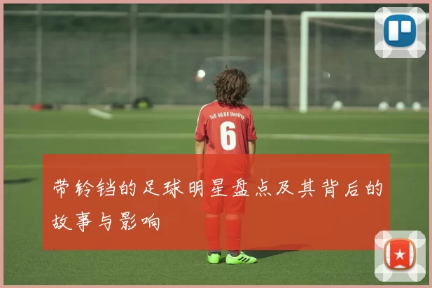 带铃铛的足球明星盘点及其背后的故事与影响