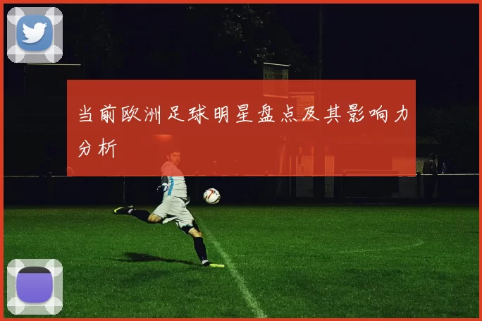当前欧洲足球明星盘点及其影响力分析