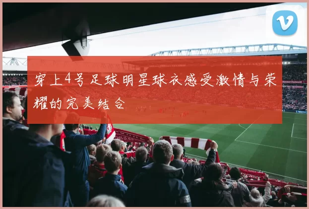 穿上4号足球明星球衣感受激情与荣耀的完美结合