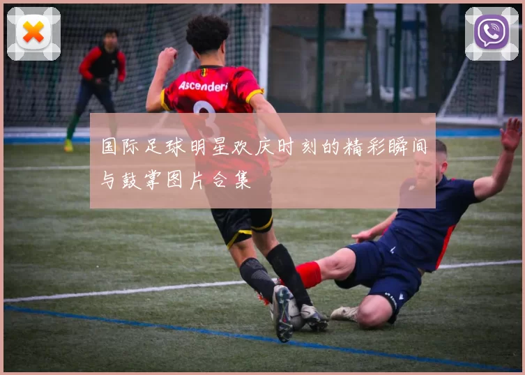 国际足球明星欢庆时刻的精彩瞬间与鼓掌图片合集
