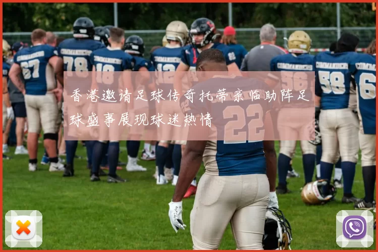香港邀请足球传奇托蒂亲临助阵足球盛事展现球迷热情