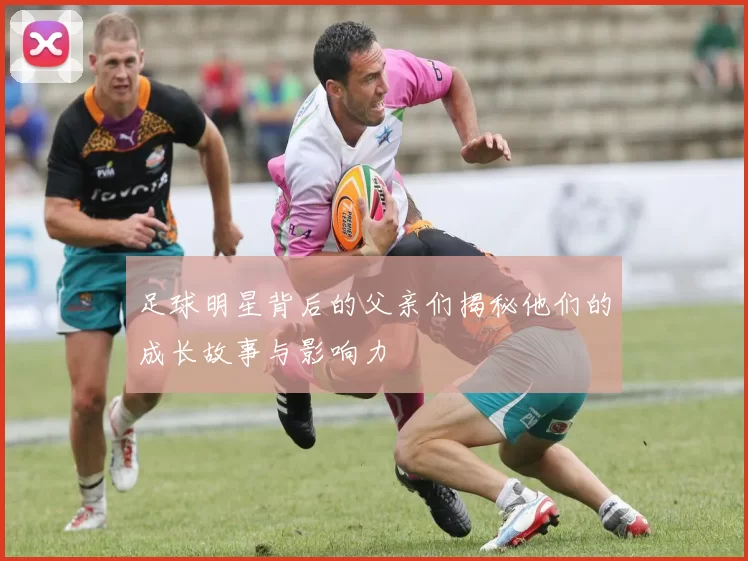 足球明星背后的父亲们揭秘他们的成长故事与影响力