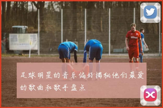 足球明星的音乐偏好揭秘他们最爱的歌曲和歌手盘点