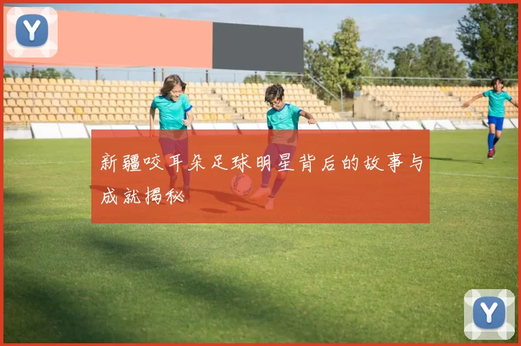 新疆咬耳朵足球明星背后的故事与成就揭秘