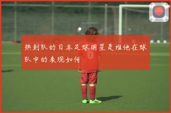 热刺队的日本足球明星是谁他在球队中的表现如何