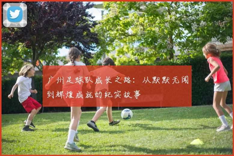 广州足球队成长之路：从默默无闻到辉煌成就的纪实故事