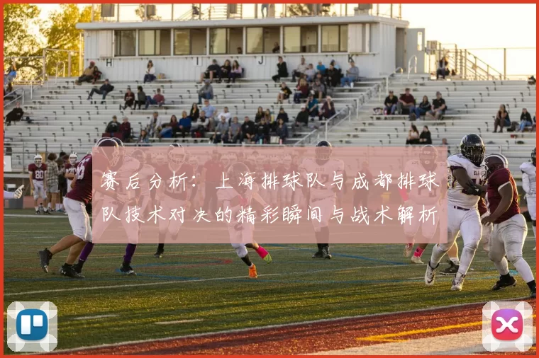 赛后分析：上海排球队与成都排球队技术对决的精彩瞬间与战术解析