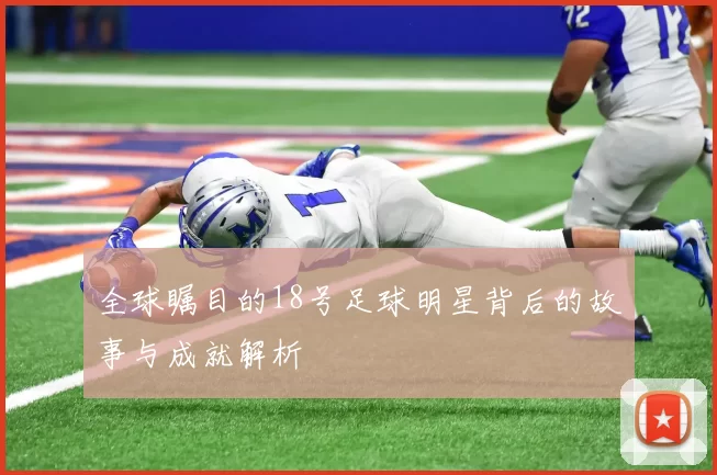 全球瞩目的18号足球明星背后的故事与成就解析