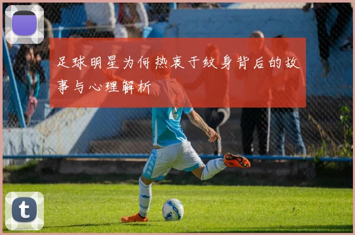 足球明星为何热衷于纹身背后的故事与心理解析