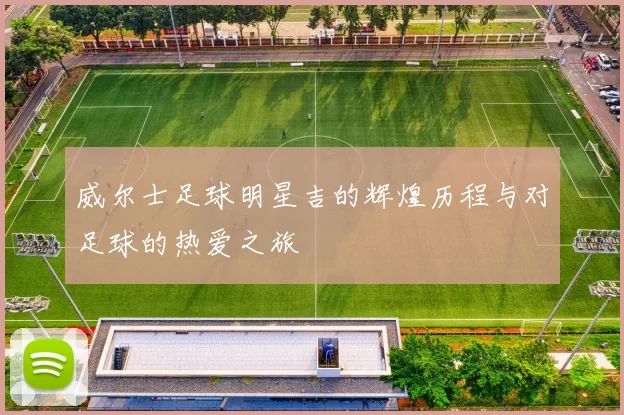 威尔士足球明星吉的辉煌历程与对足球的热爱之旅