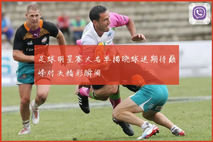 足球明星赛大名单揭晓球迷期待巅峰对决精彩瞬间