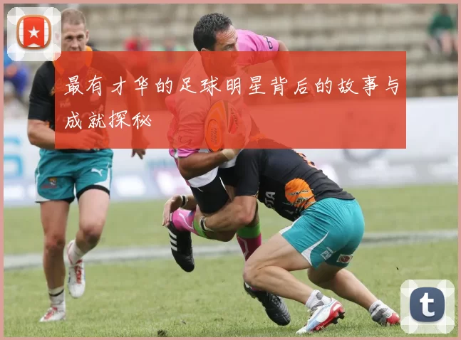 最有才华的足球明星背后的故事与成就探秘