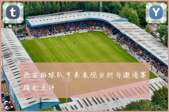 西安排球队节奏表现分析与邀请赛精彩点评