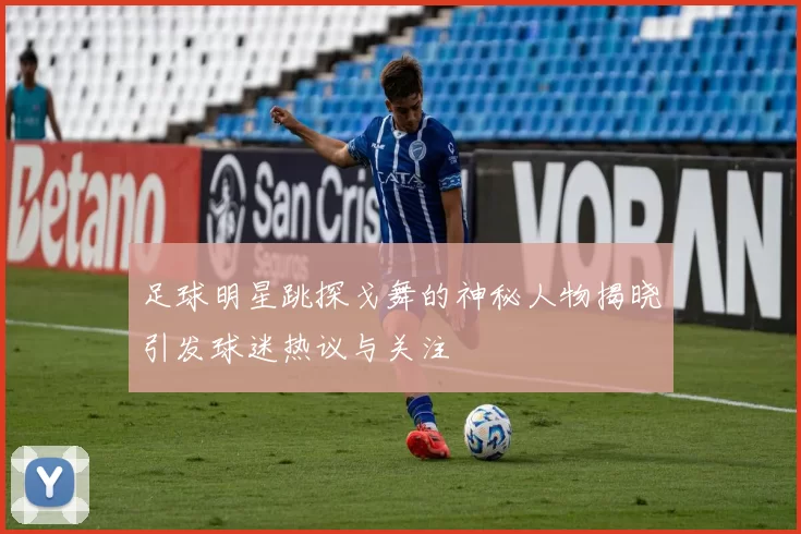 足球明星跳探戈舞的神秘人物揭晓引发球迷热议与关注